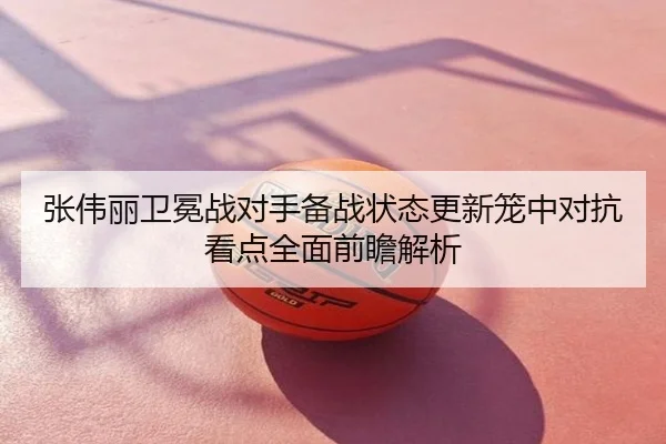 张伟丽卫冕战对手备战状态更新笼中对抗看点全面前瞻解析
